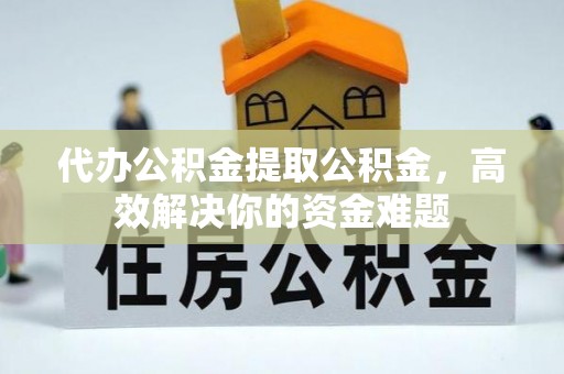 尖扎代办公积金提取公积金，高效解决你的资金难题