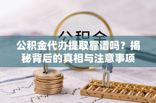 尖扎公积金代办提取靠谱吗？揭秘背后的真相与注意事项