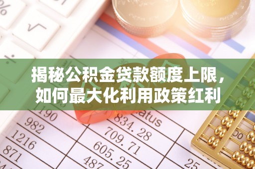 尖扎揭秘公积金贷款额度上限，如何最大化利用政策红利