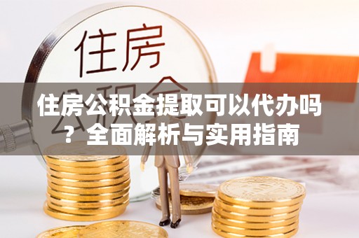 尖扎住房公积金提取可以代办吗？全面解析与实用指南