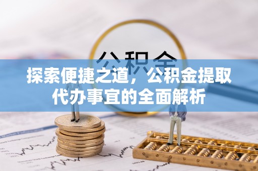 尖扎探索便捷之道，公积金提取代办事宜的全面解析