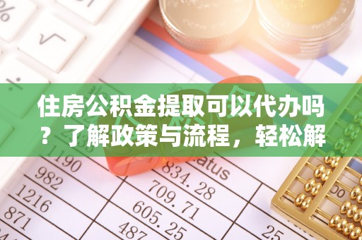 尖扎住房公积金提取可以代办吗？了解政策与流程，轻松解决疑惑