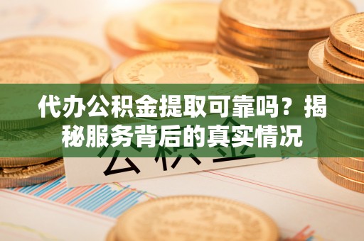 尖扎代办公积金提取可靠吗？揭秘服务背后的真实情况