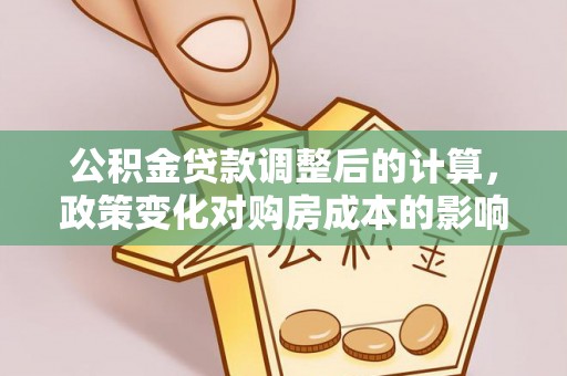 尖扎公积金贷款调整后的计算，政策变化对购房成本的影响与应对策略