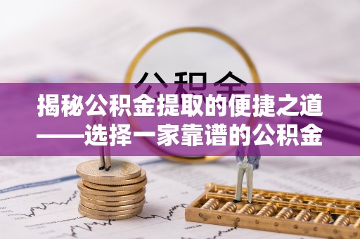 尖扎揭秘公积金提取的便捷之道——选择一家靠谱的公积金提取代办公司