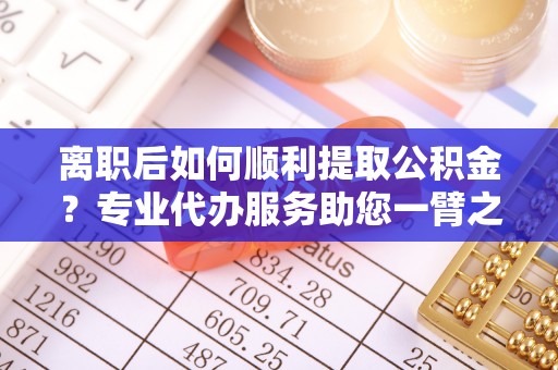 尖扎离职后如何顺利提取公积金？专业代办服务助您一臂之力