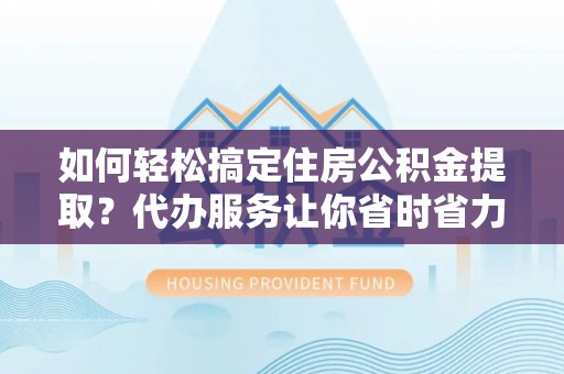 尖扎如何轻松搞定住房公积金提取？代办服务让你省时省力