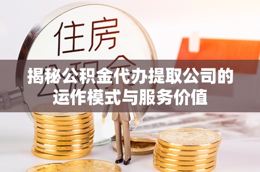 尖扎揭秘公积金代办提取公司的运作模式与服务价值