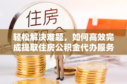 尖扎轻松解决难题，如何高效完成提取住房公积金代办服务