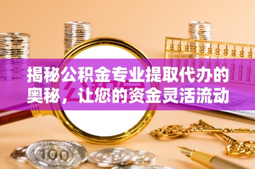 尖扎揭秘公积金专业提取代办的奥秘，让您的资金灵活流动