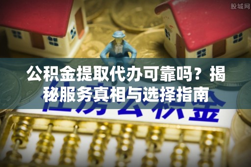 尖扎公积金提取代办可靠吗？揭秘服务真相与选择指南
