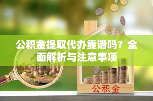 尖扎公积金提取代办靠谱吗？全面解析与注意事项