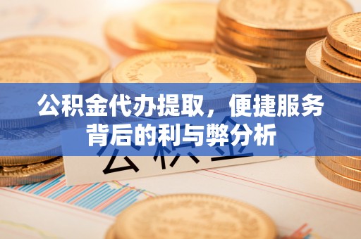 尖扎公积金代办提取，便捷服务背后的利与弊分析