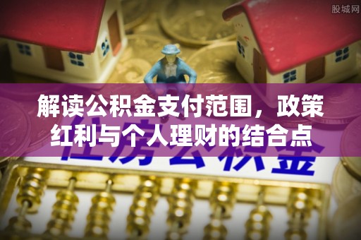 尖扎解读公积金支付范围，政策红利与个人理财的结合点