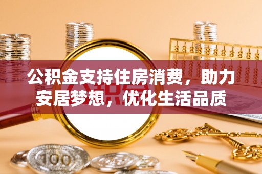 尖扎公积金支持住房消费，助力安居梦想，优化生活品质