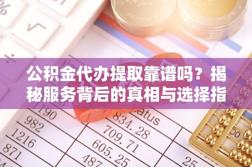 尖扎公积金代办提取靠谱吗？揭秘服务背后的真相与选择指南