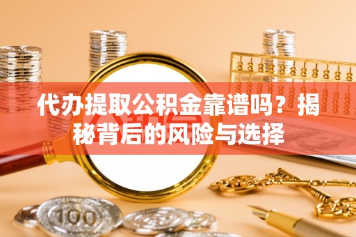 尖扎代办提取公积金靠谱吗？揭秘背后的风险与选择