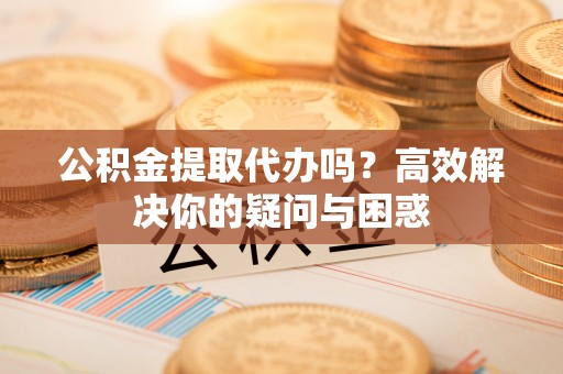 尖扎公积金提取代办吗？高效解决你的疑问与困惑