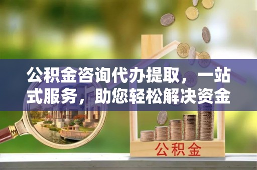 尖扎公积金咨询代办提取，一站式服务，助您轻松解决资金难题