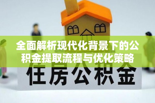 尖扎全面解析现代化背景下的公积金提取流程与优化策略