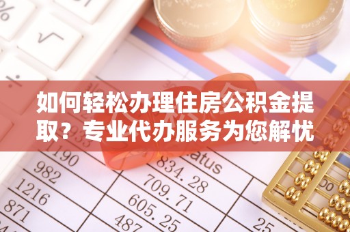 尖扎如何轻松办理住房公积金提取？专业代办服务为您解忧