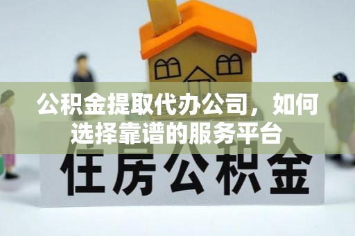 尖扎公积金提取代办公司，如何选择靠谱的服务平台