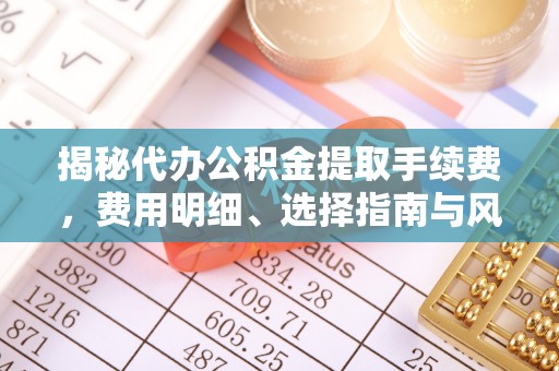 尖扎揭秘代办公积金提取手续费，费用明细、选择指南与风险防范