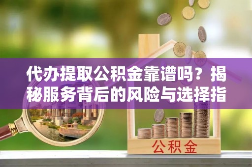 尖扎代办提取公积金靠谱吗？揭秘服务背后的风险与选择指南
