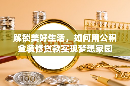 尖扎解锁美好生活，如何用公积金装修贷款实现梦想家园
