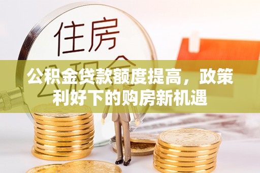 尖扎公积金贷款额度提高，政策利好下的购房新机遇