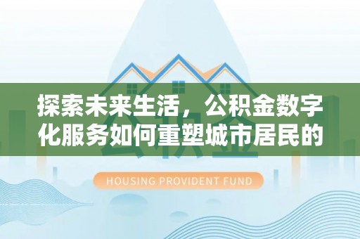 尖扎探索未来生活，公积金数字化服务如何重塑城市居民的便利体验