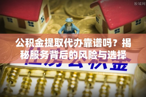 尖扎公积金提取代办靠谱吗？揭秘服务背后的风险与选择
