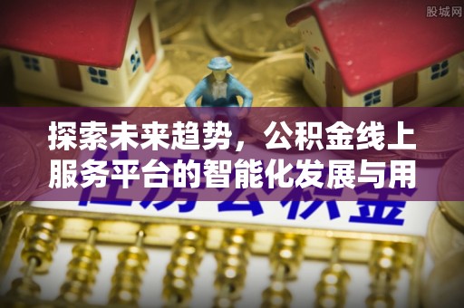 尖扎探索未来趋势，公积金线上服务平台的智能化发展与用户便利性提升
