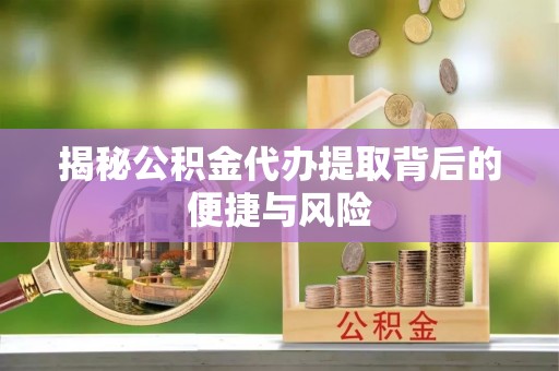 尖扎揭秘公积金代办提取背后的便捷与风险