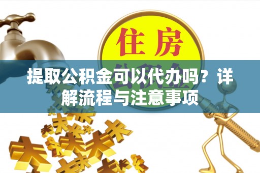 尖扎提取公积金可以代办吗？详解流程与注意事项