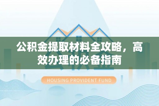 尖扎公积金提取材料全攻略，高效办理的必备指南