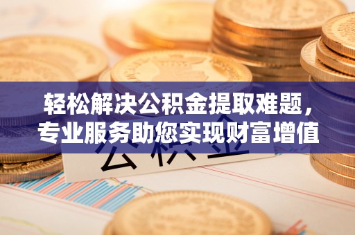 尖扎轻松解决公积金提取难题，专业服务助您实现财富增值——代办公积金提取