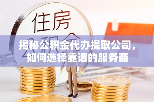 尖扎揭秘公积金代办提取公司，如何选择靠谱的服务商