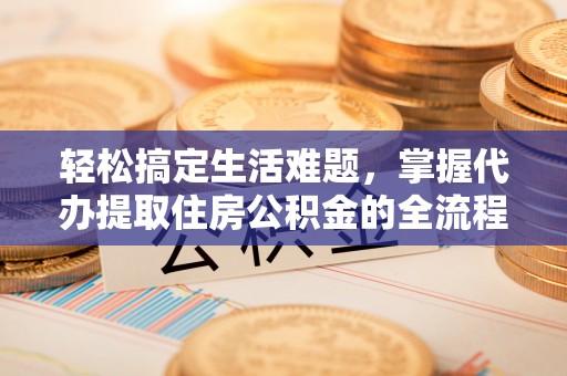 尖扎轻松搞定生活难题，掌握代办提取住房公积金的全流程
