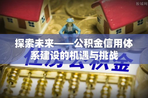 尖扎探索未来——公积金信用体系建设的机遇与挑战