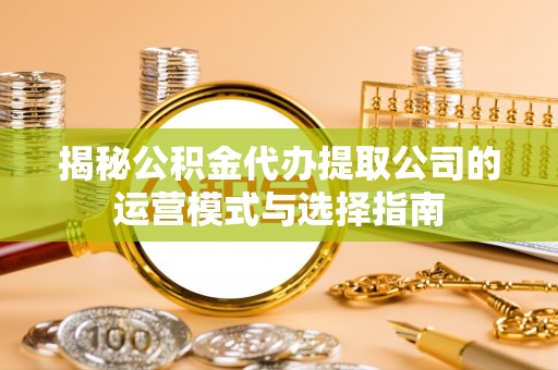 尖扎揭秘公积金代办提取公司的运营模式与选择指南