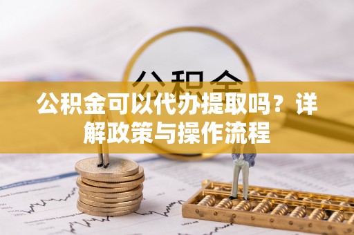 尖扎公积金可以代办提取吗？详解政策与操作流程