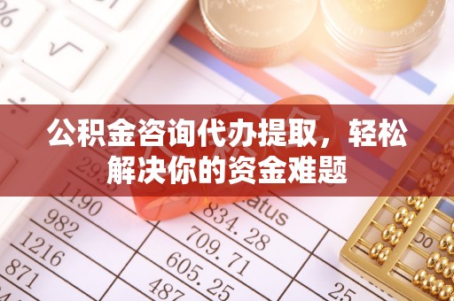 尖扎公积金咨询代办提取，轻松解决你的资金难题