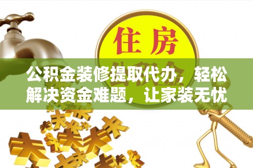 尖扎公积金装修提取代办，轻松解决资金难题，让家装无忧