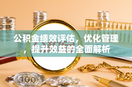 尖扎公积金绩效评估，优化管理，提升效益的全面解析