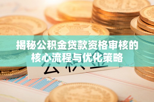 尖扎揭秘公积金贷款资格审核的核心流程与优化策略