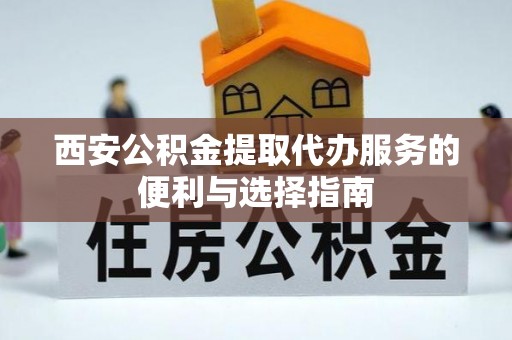 尖扎西安公积金提取代办服务的便利与选择指南
