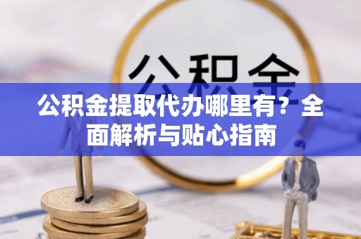 尖扎公积金提取代办哪里有？全面解析与贴心指南