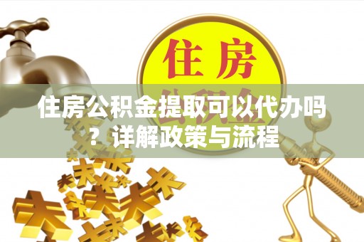 尖扎住房公积金提取可以代办吗？详解政策与流程