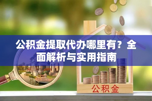 尖扎公积金提取代办哪里有？全面解析与实用指南
